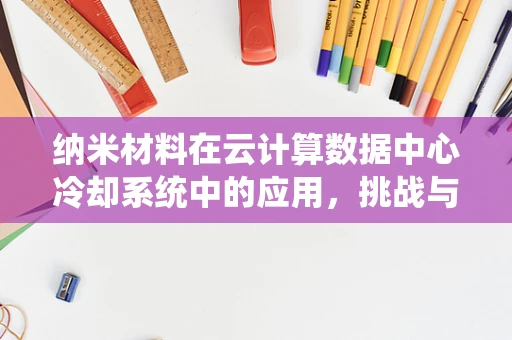 纳米材料在云计算数据中心冷却系统中的应用，挑战与机遇？