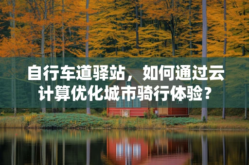 自行车道驿站，如何通过云计算优化城市骑行体验？