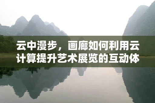 云中漫步，画廊如何利用云计算提升艺术展览的互动体验？