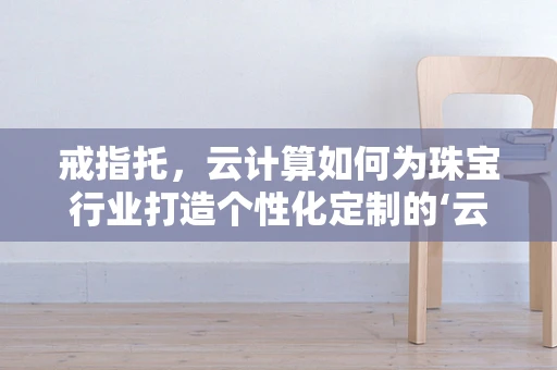 戒指托，云计算如何为珠宝行业打造个性化定制的‘云端’平台？