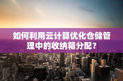 如何利用云计算优化仓储管理中的收纳箱分配？
