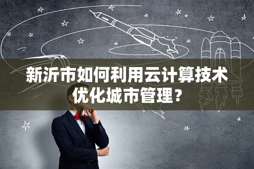 新沂市如何利用云计算技术优化城市管理？