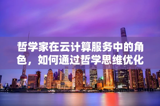 哲学家在云计算服务中的角色，如何通过哲学思维优化资源配置与决策？