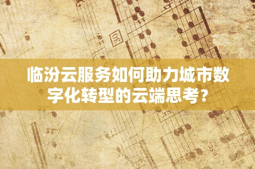 临汾云服务如何助力城市数字化转型的云端思考？