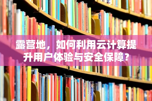露营地，如何利用云计算提升用户体验与安全保障？