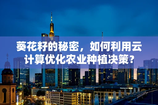 葵花籽的秘密，如何利用云计算优化农业种植决策？