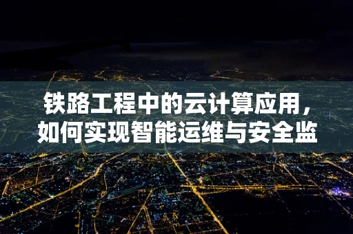铁路工程中的云计算应用，如何实现智能运维与安全监控？