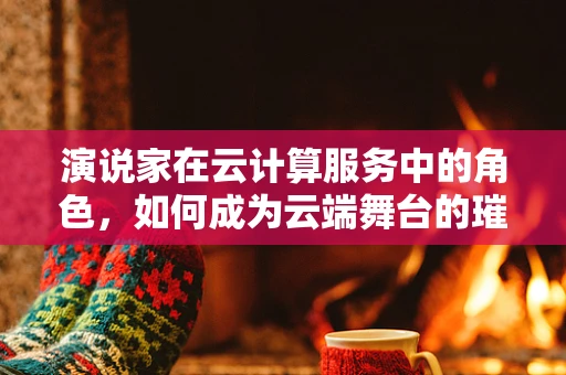 演说家在云计算服务中的角色，如何成为云端舞台的璀璨明星？