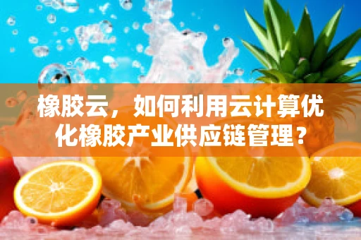 橡胶云，如何利用云计算优化橡胶产业供应链管理？