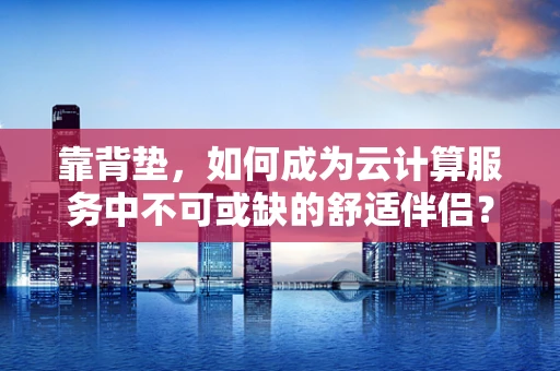 靠背垫，如何成为云计算服务中不可或缺的舒适伴侣？