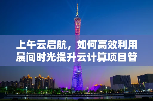 上午云启航，如何高效利用晨间时光提升云计算项目管理效率？