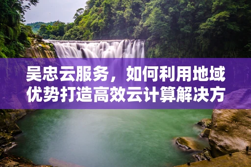 吴忠云服务，如何利用地域优势打造高效云计算解决方案？
