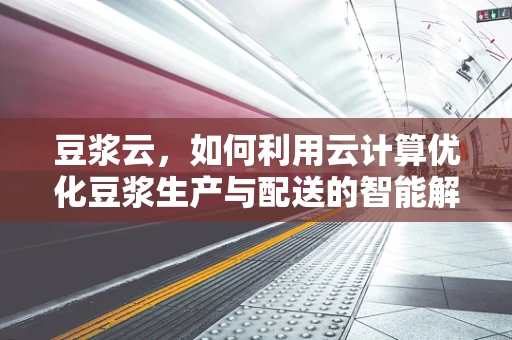 豆浆云，如何利用云计算优化豆浆生产与配送的智能解决方案？