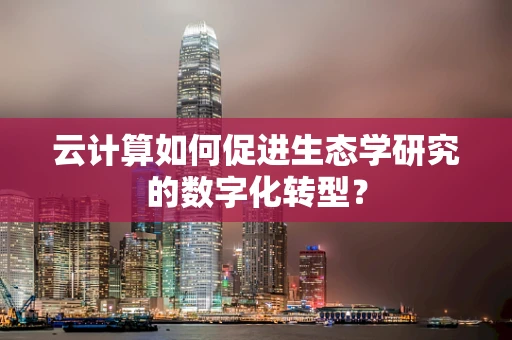 云计算如何促进生态学研究的数字化转型？