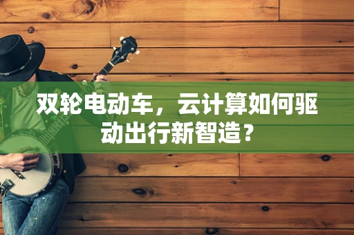 双轮电动车，云计算如何驱动出行新智造？