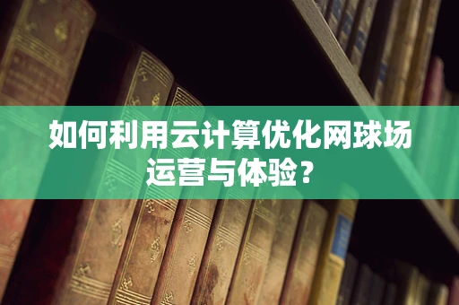 如何利用云计算优化网球场运营与体验？
