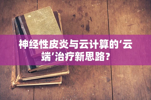 神经性皮炎与云计算的‘云端’治疗新思路？