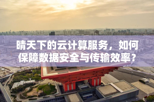 晴天下的云计算服务，如何保障数据安全与传输效率？