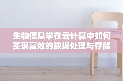 生物信息学在云计算中如何实现高效的数据处理与存储？