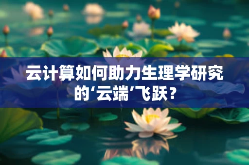 云计算如何助力生理学研究的‘云端’飞跃？