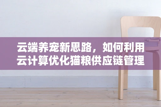 云端养宠新思路，如何利用云计算优化猫粮供应链管理？