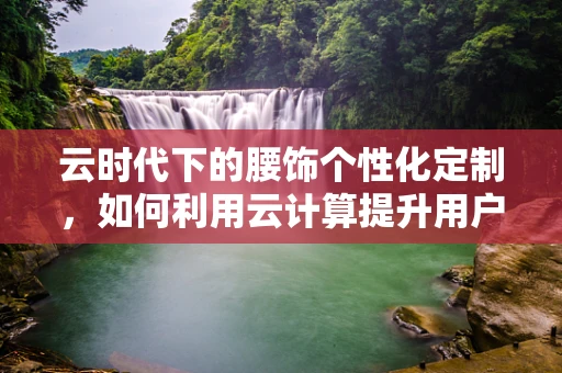 云时代下的腰饰个性化定制，如何利用云计算提升用户体验？