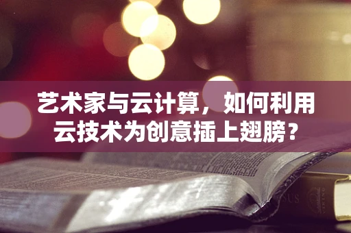 艺术家与云计算，如何利用云技术为创意插上翅膀？