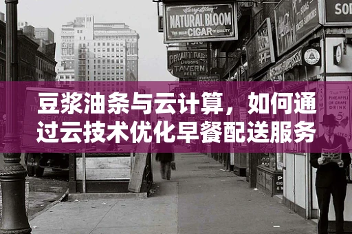 豆浆油条与云计算，如何通过云技术优化早餐配送服务？