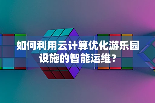 如何利用云计算优化游乐园设施的智能运维？