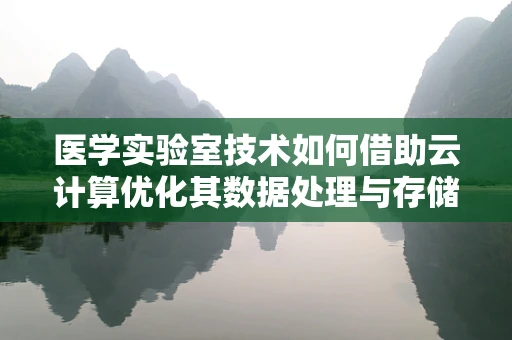 医学实验室技术如何借助云计算优化其数据处理与存储？