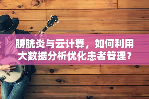 膀胱炎与云计算，如何利用大数据分析优化患者管理？