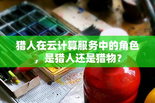 猎人在云计算服务中的角色，是猎人还是猎物？