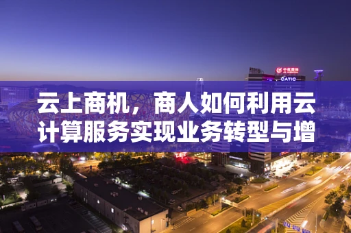 云上商机，商人如何利用云计算服务实现业务转型与增长？