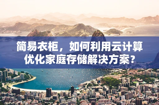 简易衣柜，如何利用云计算优化家庭存储解决方案？