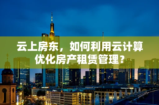 云上房东，如何利用云计算优化房产租赁管理？