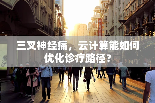 三叉神经痛，云计算能如何优化诊疗路径？