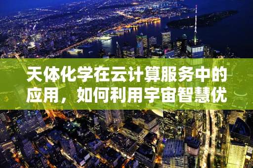 天体化学在云计算服务中的应用，如何利用宇宙智慧优化数据存储？