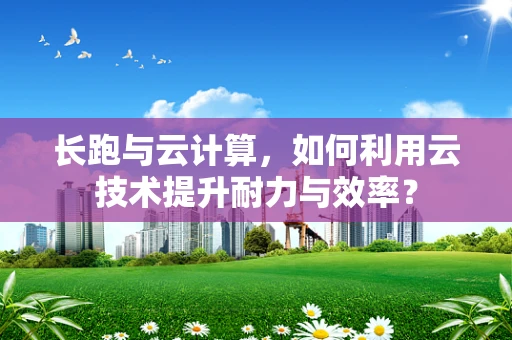 长跑与云计算，如何利用云技术提升耐力与效率？