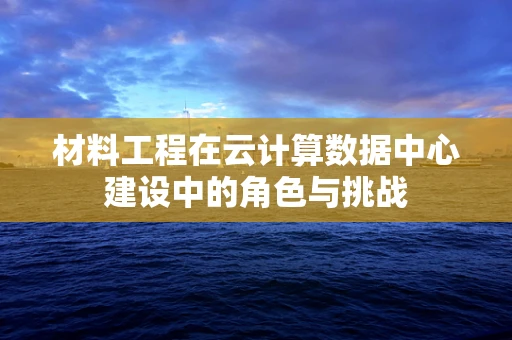 材料工程在云计算数据中心建设中的角色与挑战