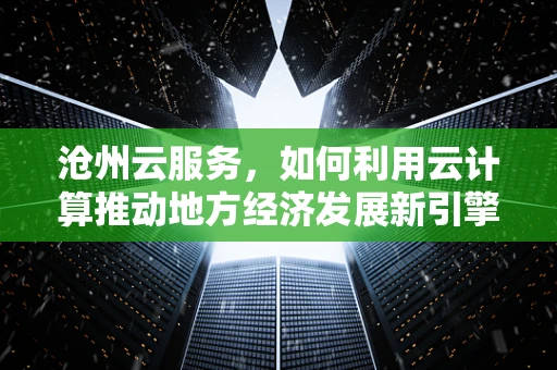 沧州云服务，如何利用云计算推动地方经济发展新引擎？