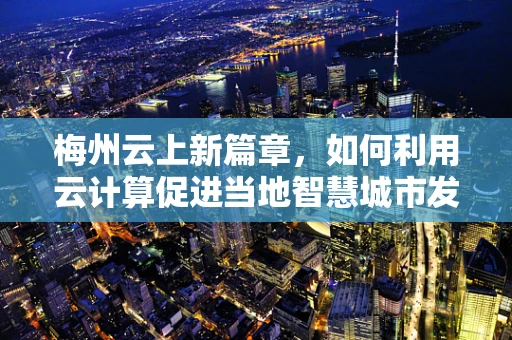 梅州云上新篇章，如何利用云计算促进当地智慧城市发展？