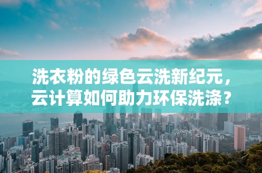 洗衣粉的绿色云洗新纪元，云计算如何助力环保洗涤？