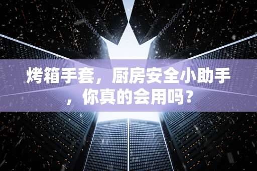 烤箱手套，厨房安全小助手，你真的会用吗？