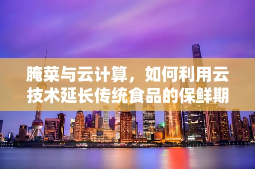 腌菜与云计算，如何利用云技术延长传统食品的保鲜期？