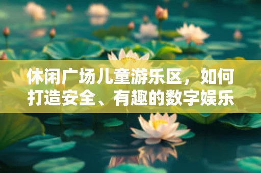 休闲广场儿童游乐区，如何打造安全、有趣的数字娱乐空间？