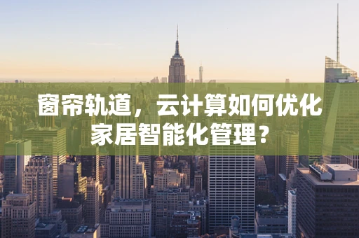 窗帘轨道，云计算如何优化家居智能化管理？