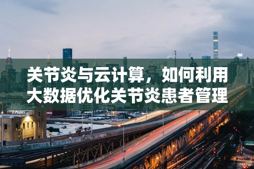 关节炎与云计算，如何利用大数据优化关节炎患者管理？