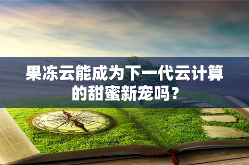 果冻云能成为下一代云计算的甜蜜新宠吗？
