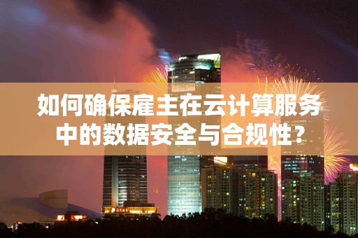 如何确保雇主在云计算服务中的数据安全与合规性？