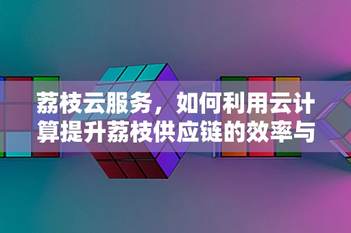 荔枝云服务，如何利用云计算提升荔枝供应链的效率与透明度？